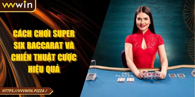 Cách Chơi Super Six Baccarat Và Chiến Thuật Cược Hiệu Quả